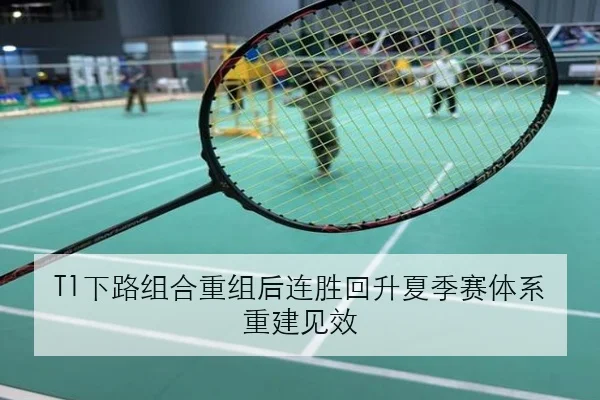 T1下路组合重组后连胜回升夏季赛体系重建见效
